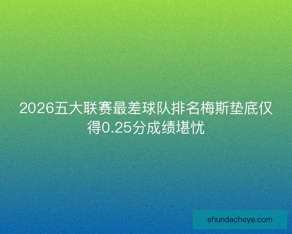 2026五大联赛最差球队排名梅斯垫底仅得0.25分成绩堪忧