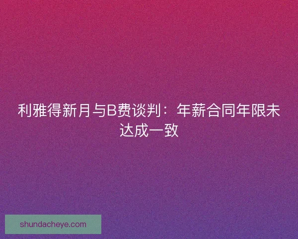 利雅得新月与B费谈判：年薪合同年限未达成一致
