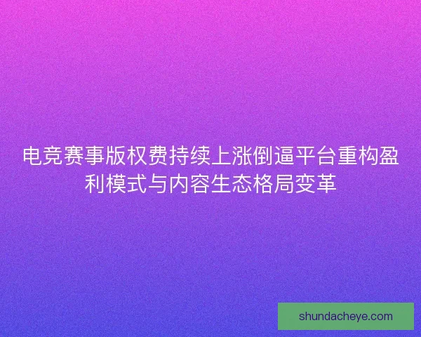电竞赛事版权费持续上涨倒逼平台重构盈利模式与内容生态格局变革