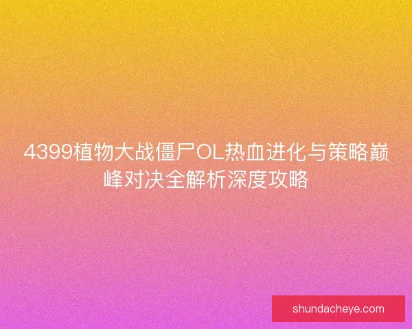 4399植物大战僵尸OL热血进化与策略巅峰对决全解析深度攻略