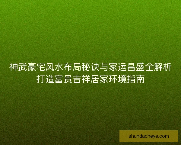 神武豪宅风水布局秘诀与家运昌盛全解析打造富贵吉祥居家环境指南