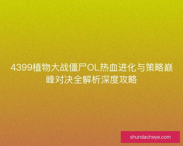 4399植物大战僵尸OL热血进化与策略巅峰对决全解析深度攻略