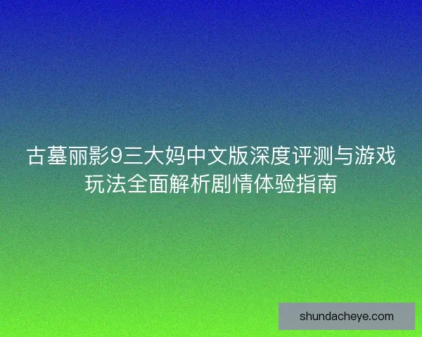 古墓丽影9三大妈中文版深度评测与游戏玩法全面解析剧情体验指南