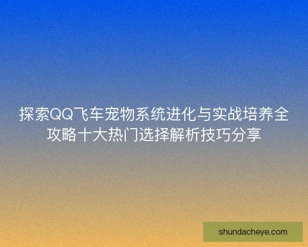 探索QQ飞车宠物系统进化与实战培养全攻略十大热门选择解析技巧分享