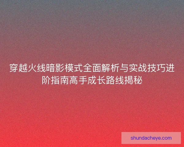 穿越火线暗影模式全面解析与实战技巧进阶指南高手成长路线揭秘